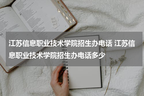 江苏信息职业技术学院招生办电话 江苏信息职业技术学院招生办电话多少