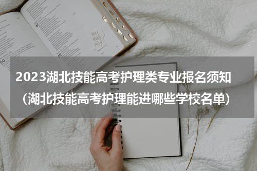 2023湖北技能高考护理类专业报名须知（湖北技能高考护理能进哪些学校名单）