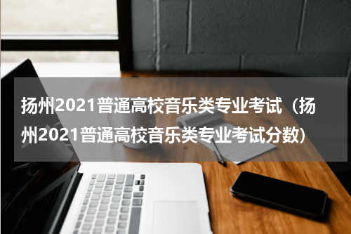 扬州2021普通高校音乐类专业考试（扬州2021普通高校音乐类专业考试分数）