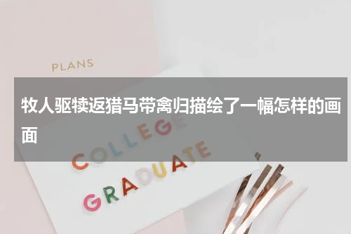 牧人驱犊返猎马带禽归描绘了一幅怎样的画面