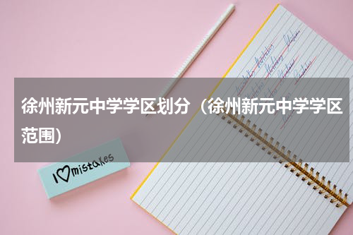 徐州新元中学学区划分（徐州新元中学学区范围）