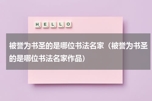 被誉为书圣的是哪位书法名家（被誉为书圣的是哪位书法名家作品）