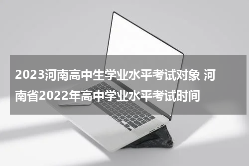 2023河南高中生学业水平考试对象 河南省2022年高中学业水平考试时间
