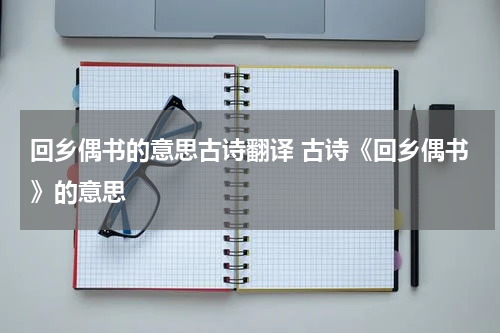 回乡偶书的意思古诗翻译 古诗《回乡偶书》的意思