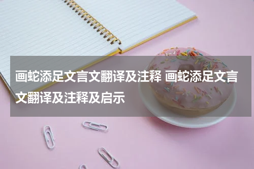 画蛇添足文言文翻译及注释 画蛇添足文言文翻译及注释及启示