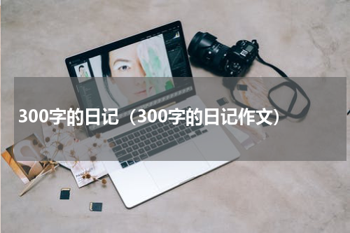 300字的日记（300字的日记作文）