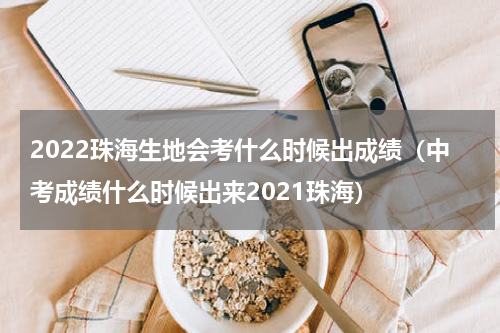 2022珠海生地会考什么时候出成绩（中考成绩什么时候出来2021珠海）