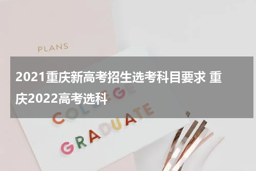 2021重庆新高考招生选考科目要求 重庆2022高考选科