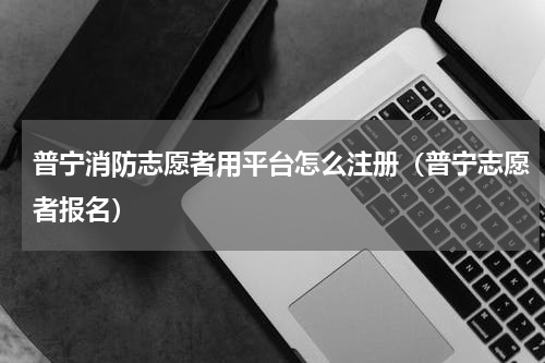 普宁消防志愿者用平台怎么注册（普宁志愿者报名）