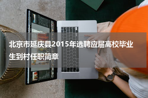 北京市延庆县2015年选聘应届高校毕业生到村任职简章