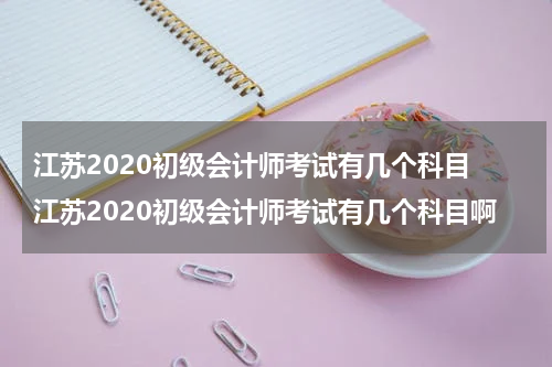 江苏2020初级会计师考试有几个科目 江苏2020初级会计师考试有几个科目啊