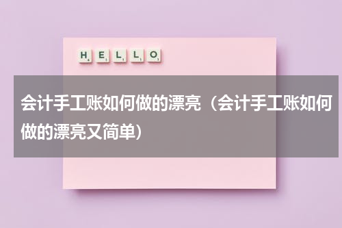 会计手工账如何做的漂亮（会计手工账如何做的漂亮又简单）