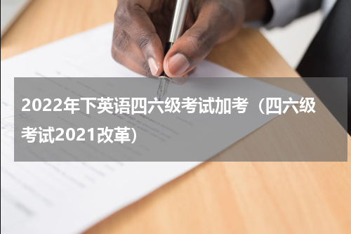 2022年下英语四六级考试加考（四六级考试2021改革）