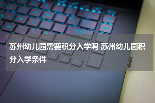 苏州幼儿园需要积分入学吗 苏州幼儿园积分入学条件