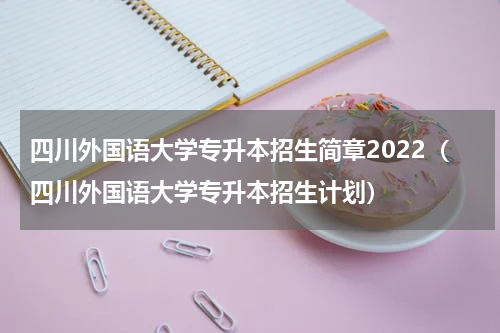 四川外国语大学专升本招生简章2022（四川外国语大学专升本招生计划）