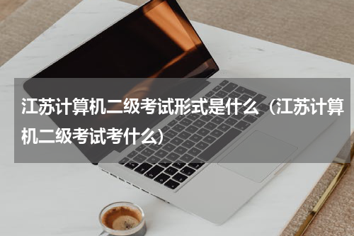 江苏计算机二级考试形式是什么（江苏计算机二级考试考什么）