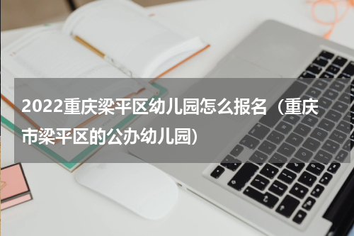 2022重庆梁平区幼儿园怎么报名（重庆市梁平区的公办幼儿园）