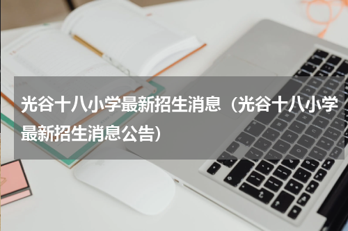 光谷十八小学最新招生消息（光谷十八小学最新招生消息公告）