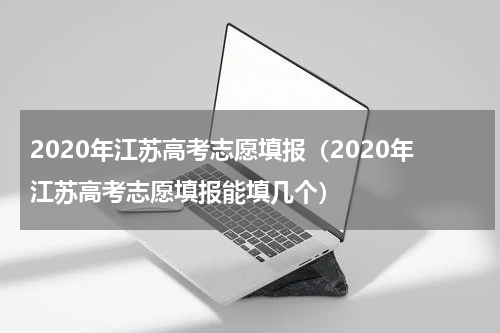 2020年江苏高考志愿填报（2020年江苏高考志愿填报能填几个）