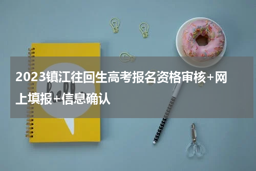 2023镇江往回生高考报名资格审核+网上填报+信息确认