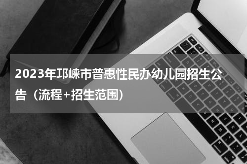 2023年邛崃市普惠性民办幼儿园招生公告（流程+招生范围）