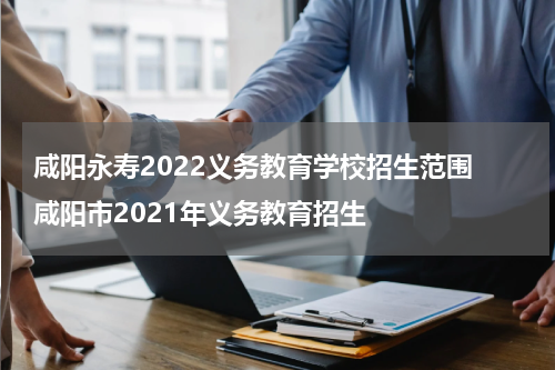 咸阳永寿2022义务教育学校招生范围 咸阳市2021年义务教育招生