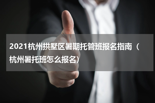 2021杭州拱墅区暑期托管班报名指南（杭州暑托班怎么报名）