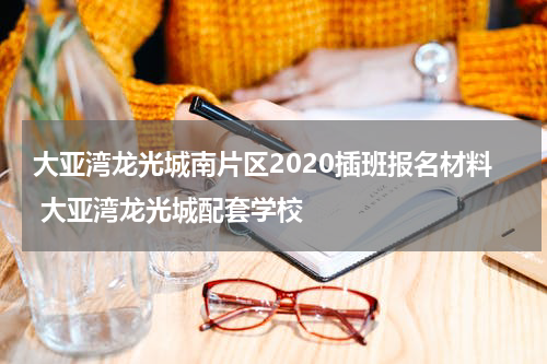大亚湾龙光城南片区2020插班报名材料 大亚湾龙光城配套学校