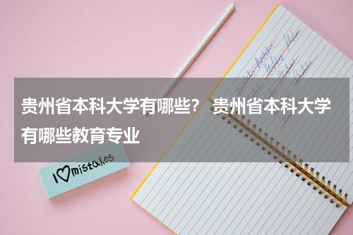 贵州省本科大学有哪些？ 贵州省本科大学有哪些教育专业