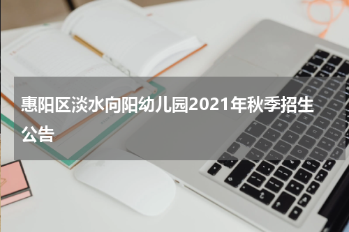 惠阳区淡水向阳幼儿园2021年秋季招生公告