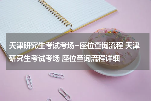 天津研究生考试考场+座位查询流程 天津研究生考试考场 座位查询流程详细
