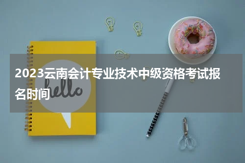 2023云南会计专业技术中级资格考试报名时间