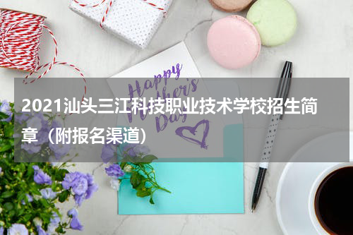 2021汕头三江科技职业技术学校招生简章（附报名渠道）