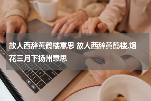 故人西辞黄鹤楼意思 故人西辞黄鹤楼,烟花三月下扬州意思