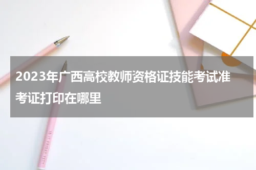 2023年广西高校教师资格证技能考试准考证打印在哪里