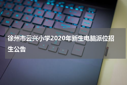 徐州市云兴小学2020年新生电脑派位招生公告