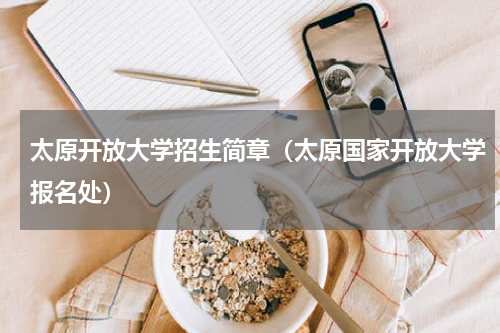 太原开放大学招生简章（太原国家开放大学报名处）