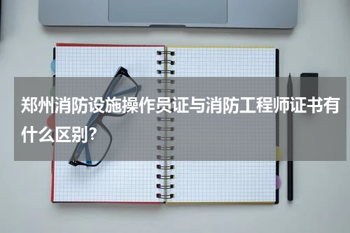 郑州消防设施操作员证与消防工程师证书有什么区别？