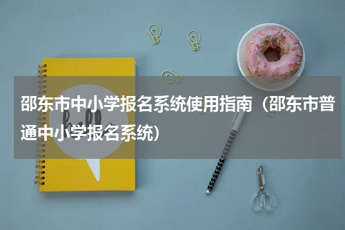 邵东市中小学报名系统使用指南（邵东市普通中小学报名系统）