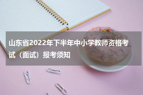山东省2022年下半年中小学教师资格考试（面试）报考须知