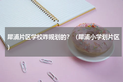 犀浦片区学校咋规划的？（犀浦小学划片区）