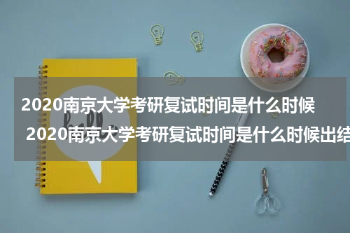 2020南京大学考研复试时间是什么时候 2020南京大学考研复试时间是什么时候出结果