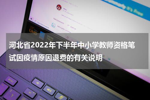 河北省2022年下半年中小学教师资格笔试因疫情原因退费的有关说明
