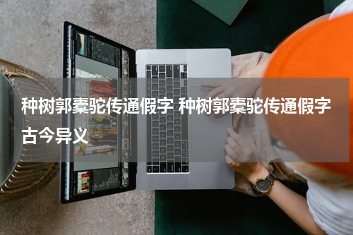 种树郭橐驼传通假字 种树郭橐驼传通假字古今异义