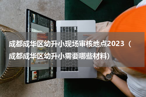 成都成华区幼升小现场审核地点2023（成都成华区幼升小需要哪些材料）