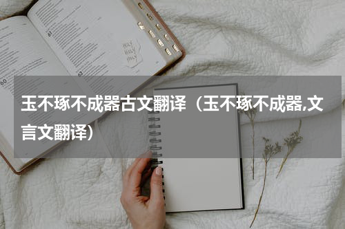 玉不琢不成器古文翻译（玉不琢不成器,文言文翻译）