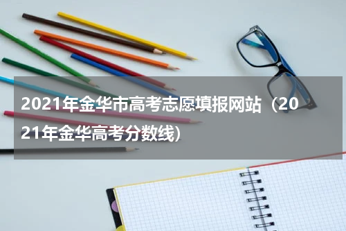 2021年金华市高考志愿填报网站（2021年金华高考分数线）