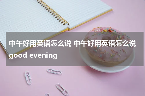 中午好用英语怎么说 中午好用英语怎么说good evening