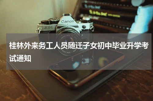 桂林外来务工人员随迁子女初中毕业升学考试通知