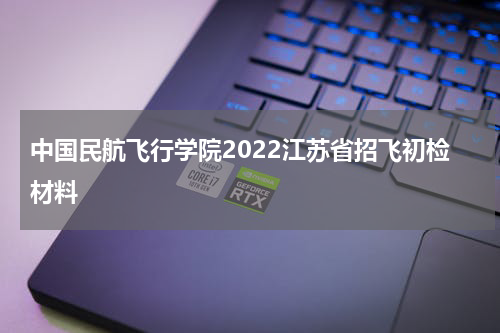 中国民航飞行学院2022江苏省招飞初检材料